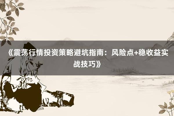 《震荡行情投资策略避坑指南：风险点+稳收益实战技巧》