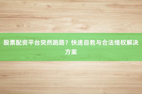 股票配资平台突然跑路？快速自救与合法维权解决方案