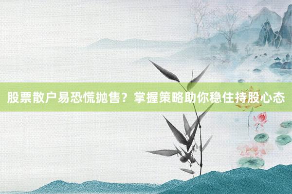 股票散户易恐慌抛售？掌握策略助你稳住持股心态
