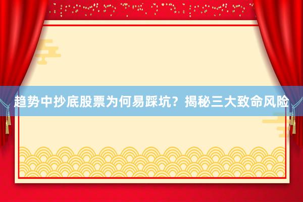趋势中抄底股票为何易踩坑？揭秘三大致命风险