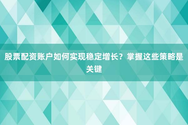 股票配资账户如何实现稳定增长？掌握这些策略是关键