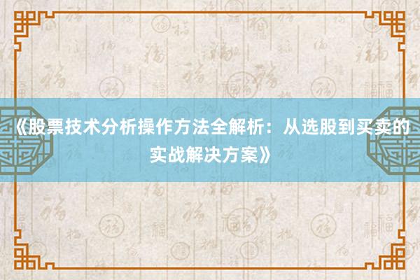 《股票技术分析操作方法全解析：从选股到买卖的实战解决方案》