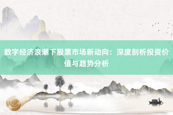数字经济浪潮下股票市场新动向：深度剖析投资价值与趋势分析