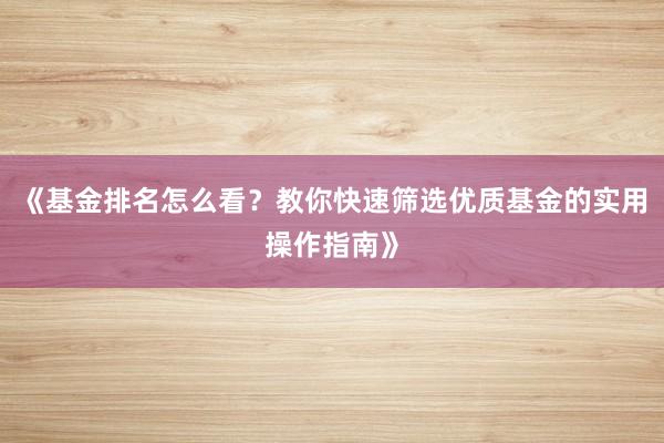 《基金排名怎么看？教你快速筛选优质基金的实用操作指南》
