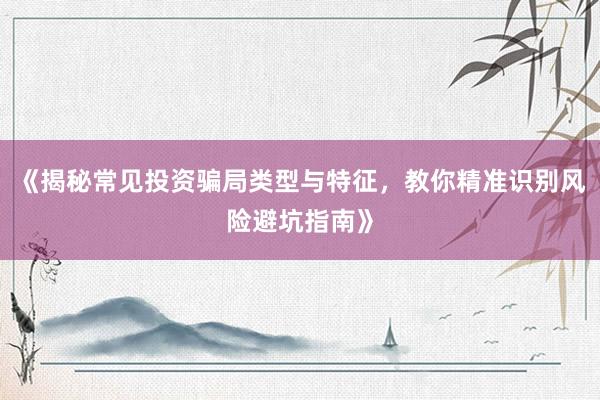 《揭秘常见投资骗局类型与特征，教你精准识别风险避坑指南》