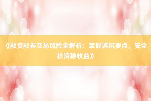 《融资融券交易风险全解析：掌握避坑要点，安全投资稳收益》