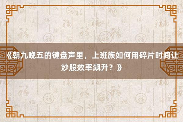 《朝九晚五的键盘声里，上班族如何用碎片时间让炒股效率飙升？》