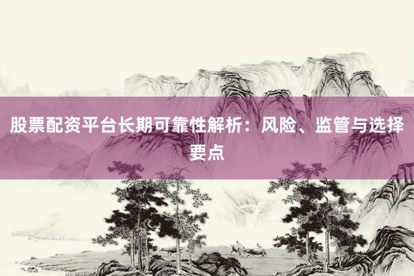 股票配资平台长期可靠性解析：风险、监管与选择要点