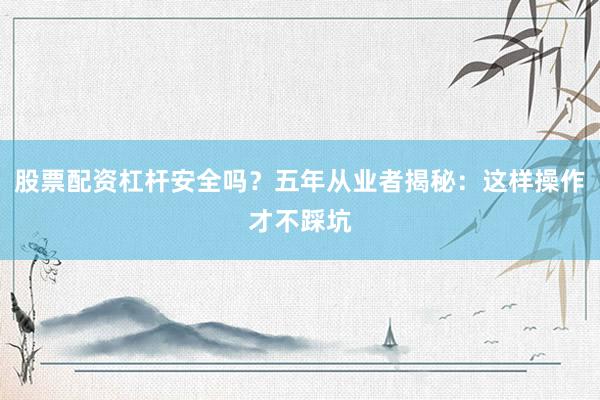 股票配资杠杆安全吗？五年从业者揭秘：这样操作才不踩坑