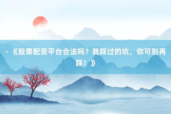 - 《股票配资平台合法吗？我踩过的坑，你可别再踩！》