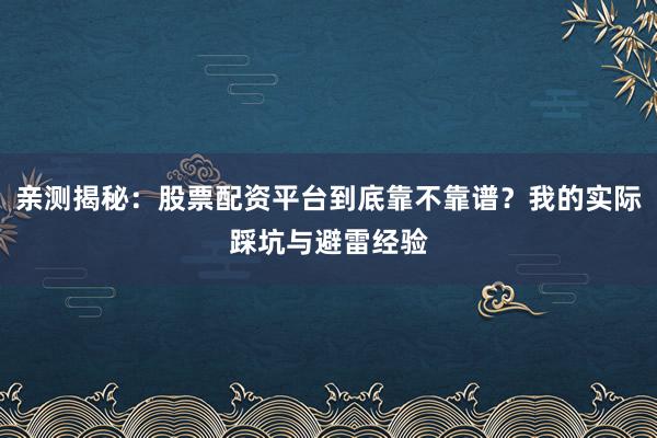 亲测揭秘：股票配资平台到底靠不靠谱？我的实际踩坑与避雷经验