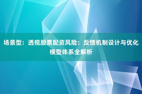 场景型：透视股票配资风险：反馈机制设计与优化模型体系全解析