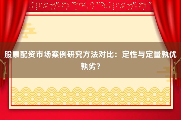 股票配资市场案例研究方法对比：定性与定量孰优孰劣？