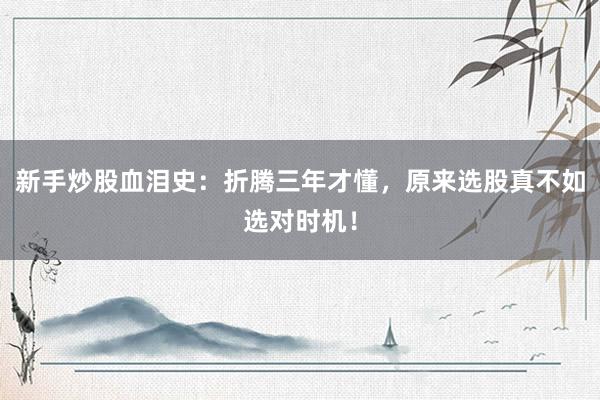 新手炒股血泪史：折腾三年才懂，原来选股真不如选对时机！