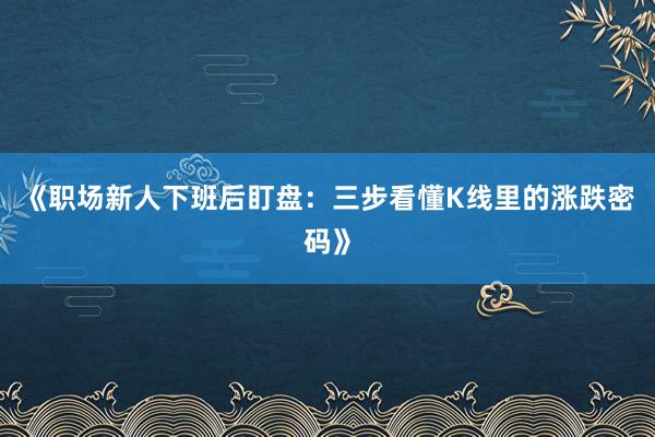 《职场新人下班后盯盘：三步看懂K线里的涨跌密码》