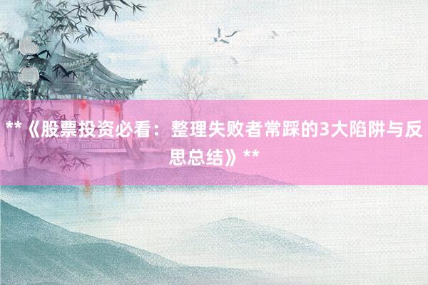 **《股票投资必看：整理失败者常踩的3大陷阱与反思总结》**