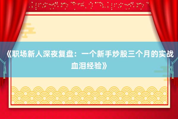 《职场新人深夜复盘：一个新手炒股三个月的实战血泪经验》