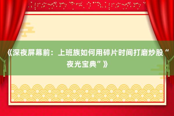 《深夜屏幕前：上班族如何用碎片时间打磨炒股“夜光宝典”》