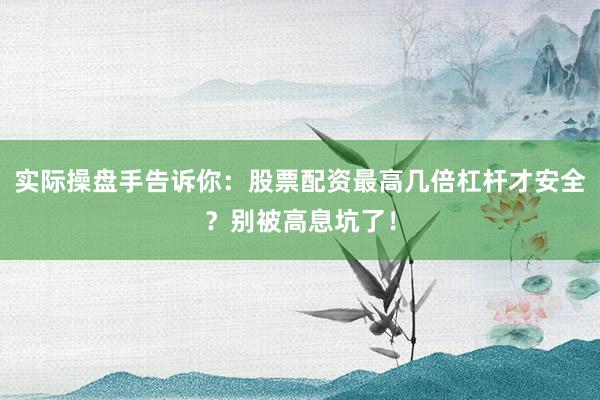 实际操盘手告诉你：股票配资最高几倍杠杆才安全？别被高息坑了！