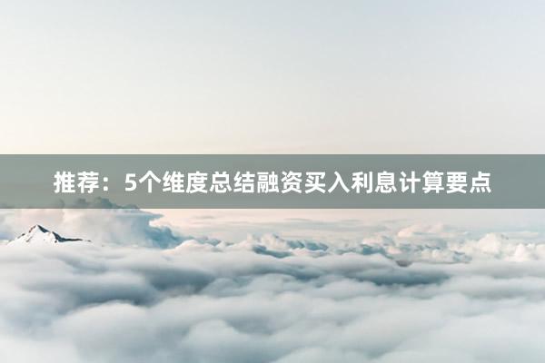 推荐：5个维度总结融资买入利息计算要点