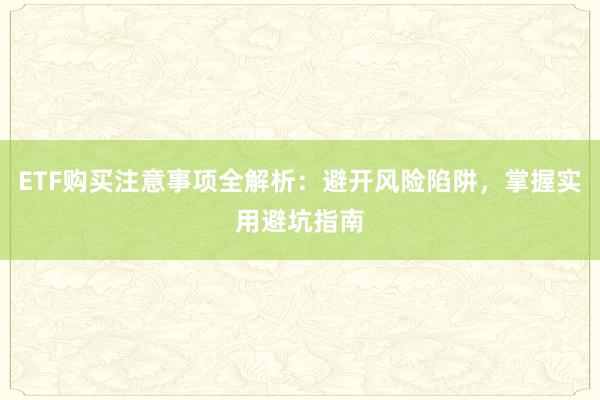 ETF购买注意事项全解析：避开风险陷阱，掌握实用避坑指南
