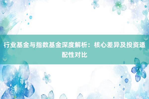 行业基金与指数基金深度解析：核心差异及投资适配性对比