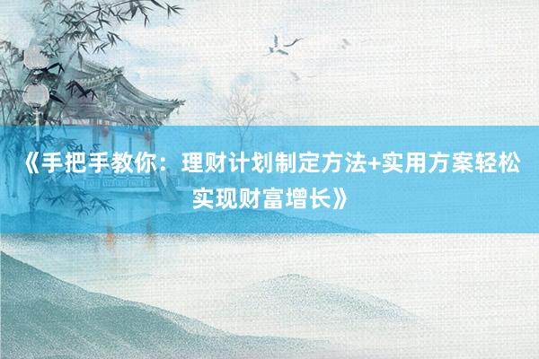 《手把手教你：理财计划制定方法+实用方案轻松实现财富增长》
