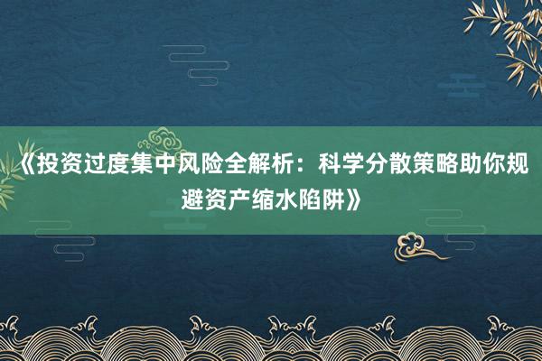 《投资过度集中风险全解析：科学分散策略助你规避资产缩水陷阱》
