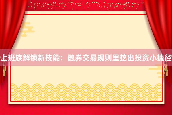 上班族解锁新技能：融券交易规则里挖出投资小捷径