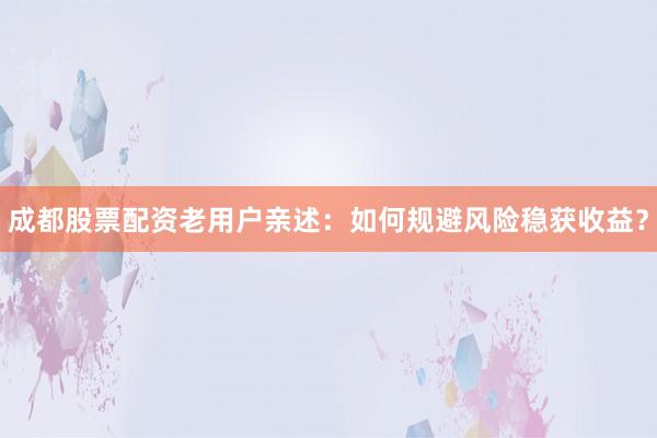 成都股票配资老用户亲述：如何规避风险稳获收益？