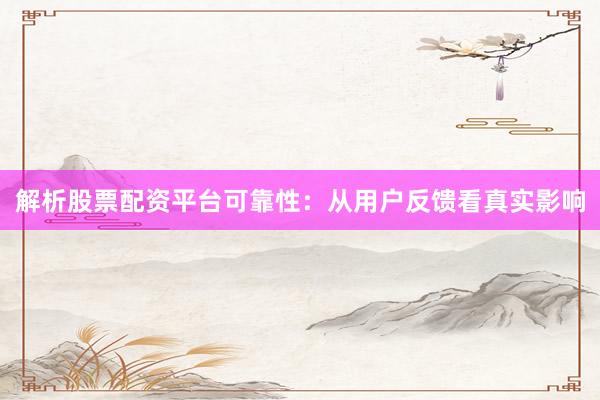 解析股票配资平台可靠性：从用户反馈看真实影响
