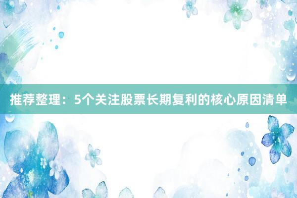 推荐整理：5个关注股票长期复利的核心原因清单