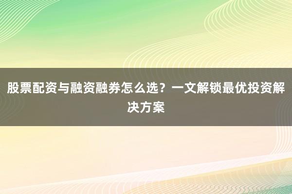 股票配资与融资融券怎么选？一文解锁最优投资解决方案