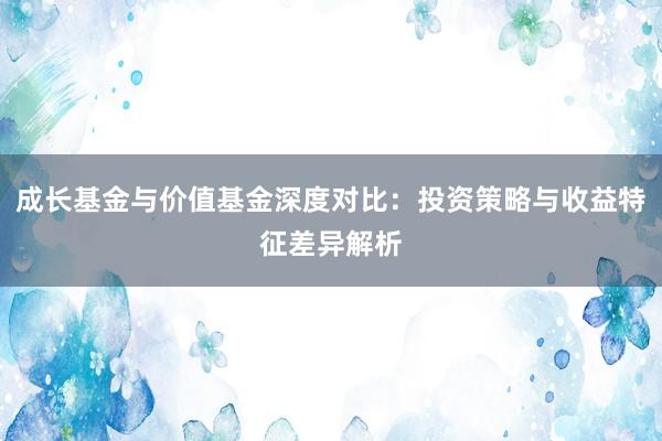 成长基金与价值基金深度对比：投资策略与收益特征差异解析