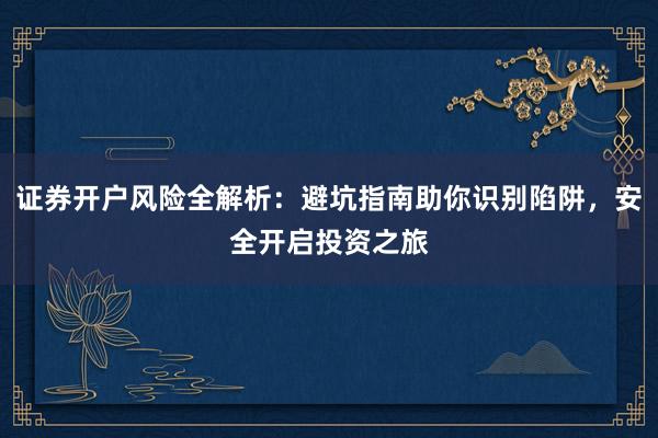 证券开户风险全解析：避坑指南助你识别陷阱，安全开启投资之旅