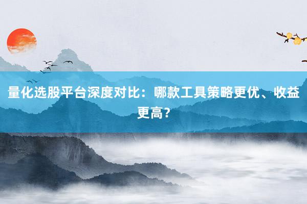 量化选股平台深度对比：哪款工具策略更优、收益更高？