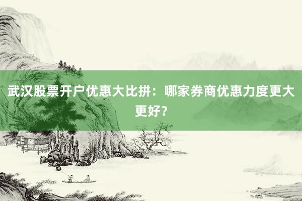 武汉股票开户优惠大比拼：哪家券商优惠力度更大更好？