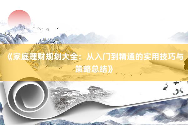 《家庭理财规划大全：从入门到精通的实用技巧与策略总结》