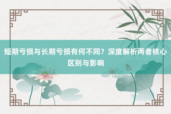 短期亏损与长期亏损有何不同？深度解析两者核心区别与影响