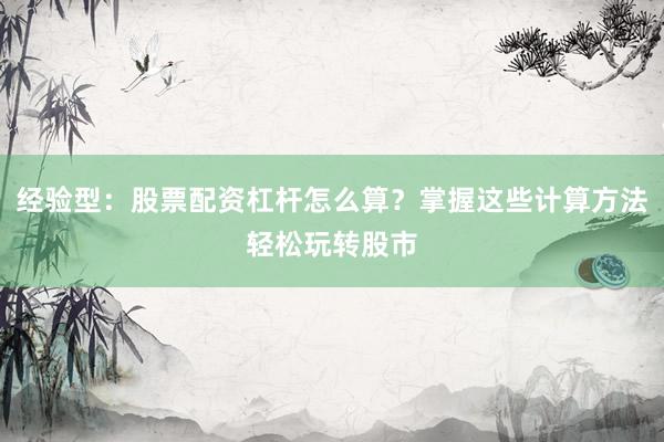 经验型：股票配资杠杆怎么算？掌握这些计算方法轻松玩转股市