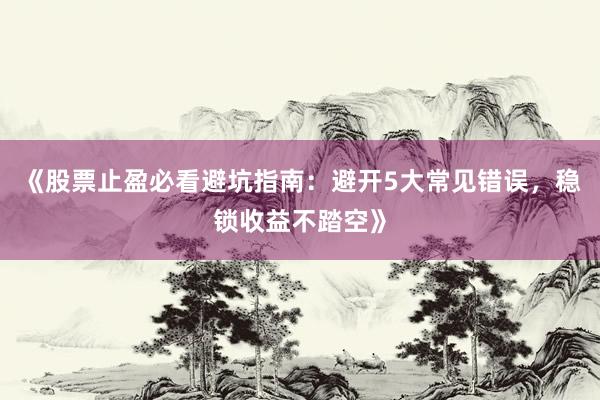 《股票止盈必看避坑指南：避开5大常见错误，稳锁收益不踏空》