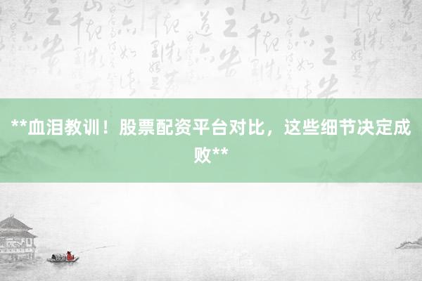 **血泪教训！股票配资平台对比，这些细节决定成败**