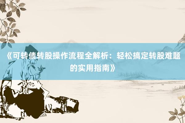 《可转债转股操作流程全解析：轻松搞定转股难题的实用指南》