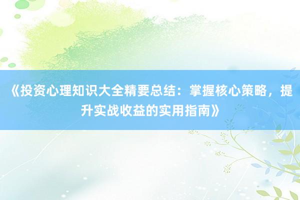 《投资心理知识大全精要总结：掌握核心策略，提升实战收益的实用指南》