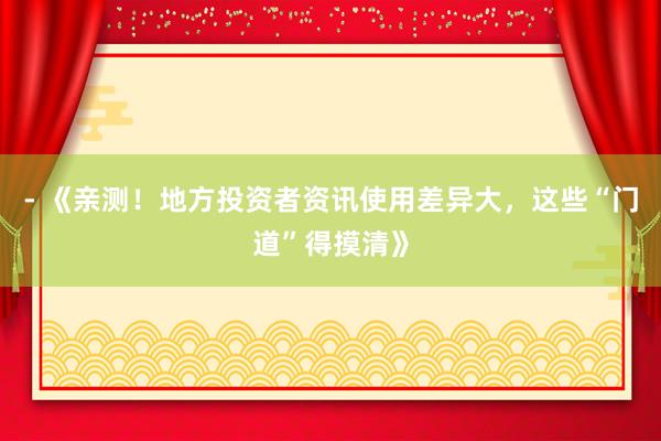 - 《亲测！地方投资者资讯使用差异大，这些“门道”得摸清》