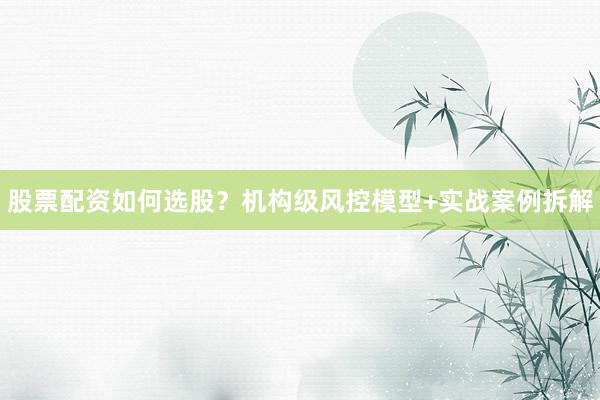 股票配资如何选股？机构级风控模型+实战案例拆解