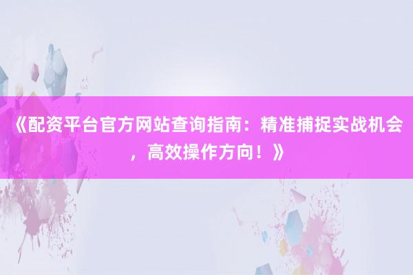 《配资平台官方网站查询指南：精准捕捉实战机会，高效操作方向！》