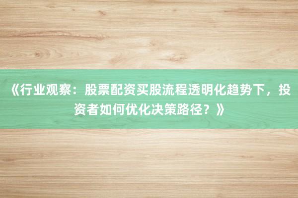 《行业观察：股票配资买股流程透明化趋势下，投资者如何优化决策路径？》