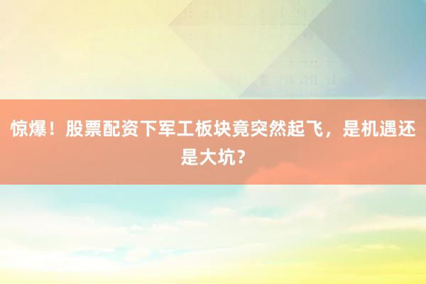 惊爆!股票配资下军工板块竟突然起飞,是机遇还是大坑?