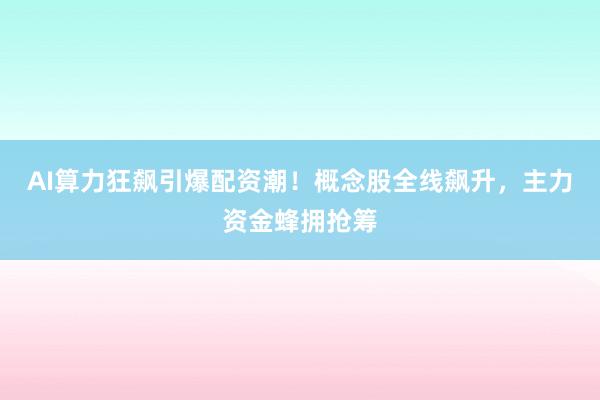 AI算力狂飙引爆配资潮！概念股全线飙升，主力资金蜂拥抢筹